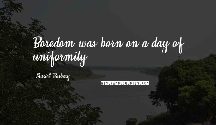 Muriel Barbery Quotes: Boredom was born on a day of uniformity.