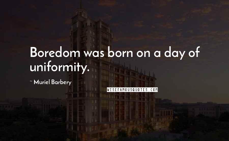 Muriel Barbery Quotes: Boredom was born on a day of uniformity.