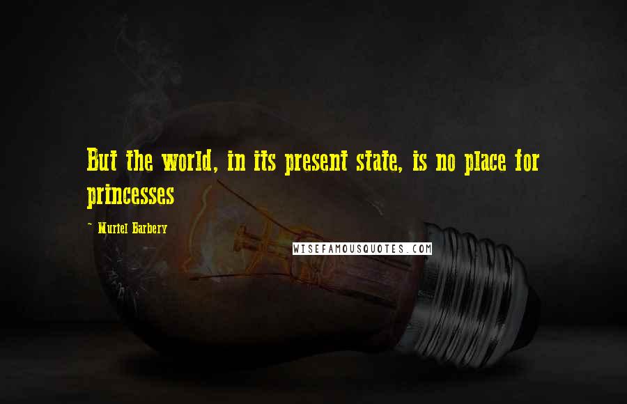 Muriel Barbery Quotes: But the world, in its present state, is no place for princesses