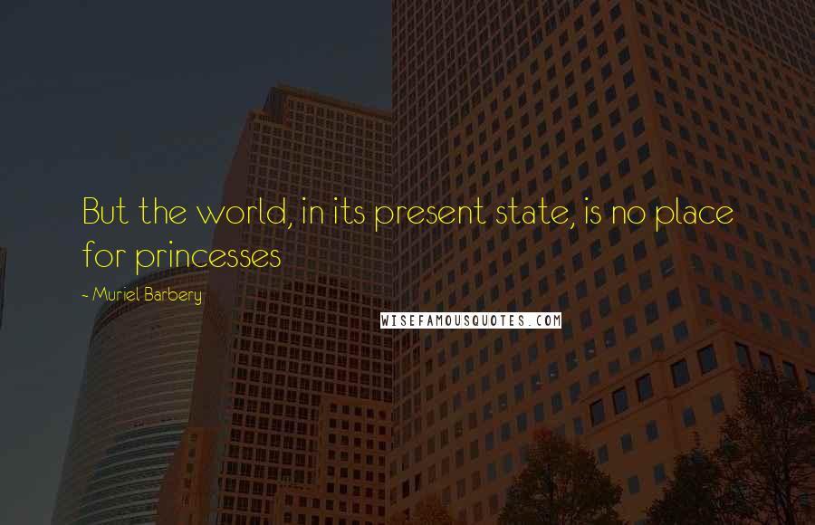 Muriel Barbery Quotes: But the world, in its present state, is no place for princesses