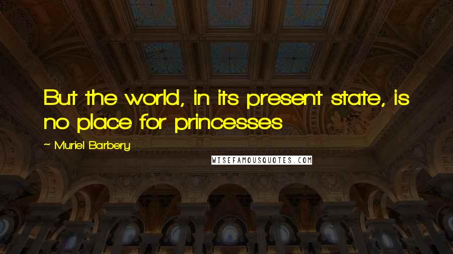 Muriel Barbery Quotes: But the world, in its present state, is no place for princesses
