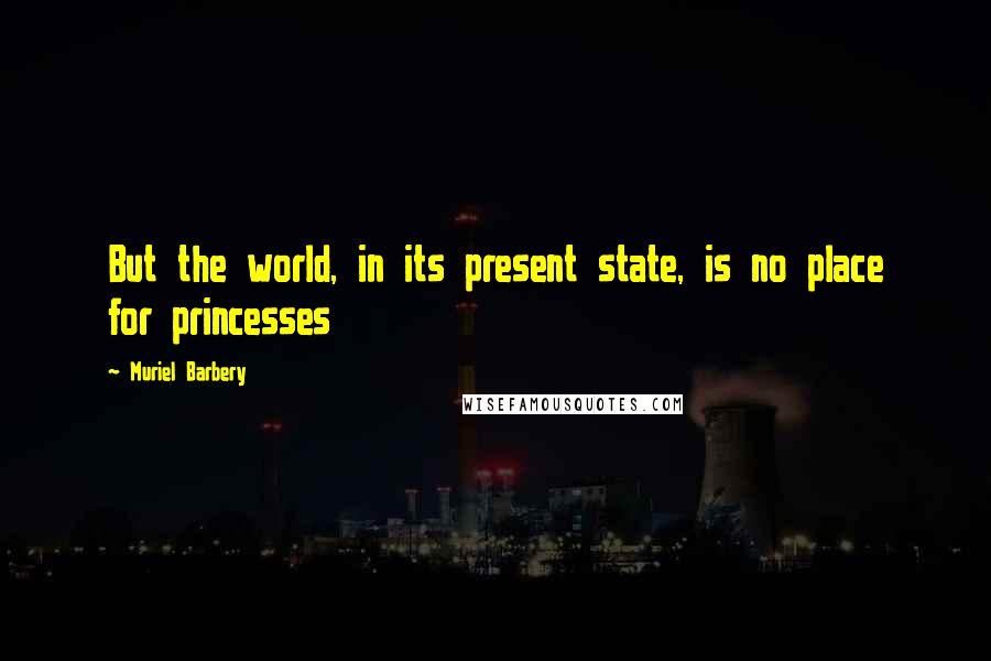 Muriel Barbery Quotes: But the world, in its present state, is no place for princesses