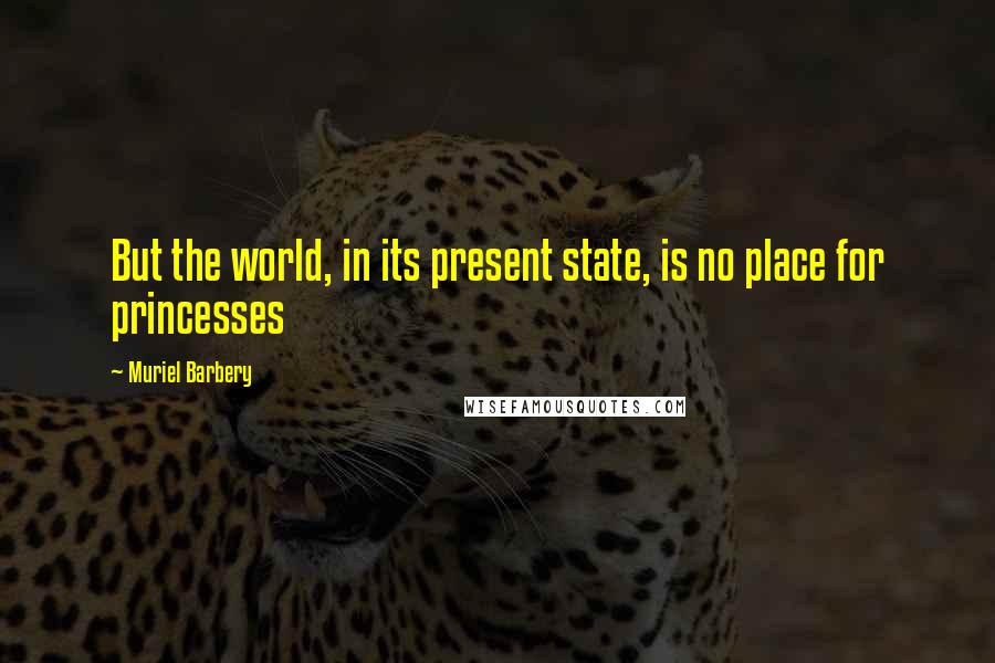 Muriel Barbery Quotes: But the world, in its present state, is no place for princesses