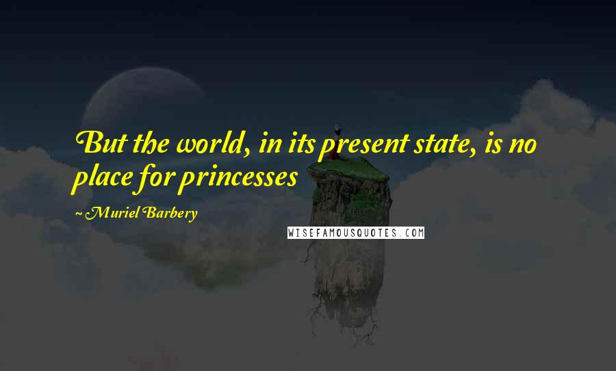 Muriel Barbery Quotes: But the world, in its present state, is no place for princesses