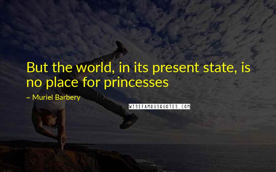 Muriel Barbery Quotes: But the world, in its present state, is no place for princesses