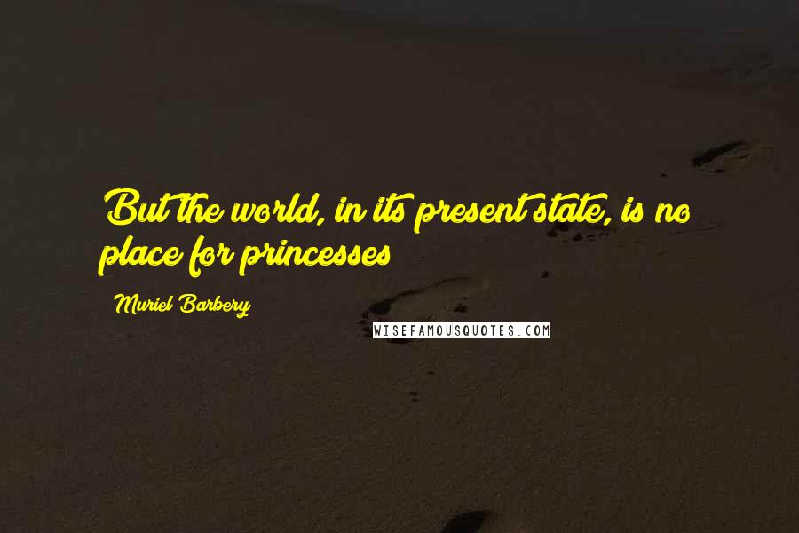 Muriel Barbery Quotes: But the world, in its present state, is no place for princesses