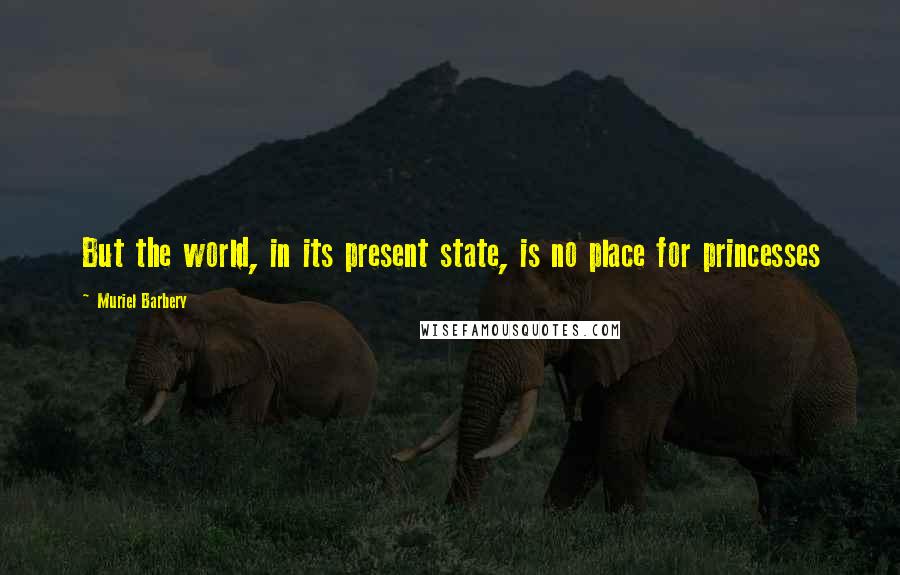 Muriel Barbery Quotes: But the world, in its present state, is no place for princesses