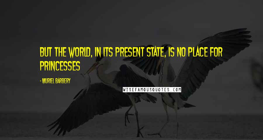 Muriel Barbery Quotes: But the world, in its present state, is no place for princesses