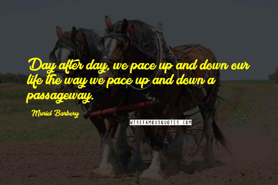 Muriel Barbery Quotes: Day after day, we pace up and down our life the way we pace up and down a passageway.