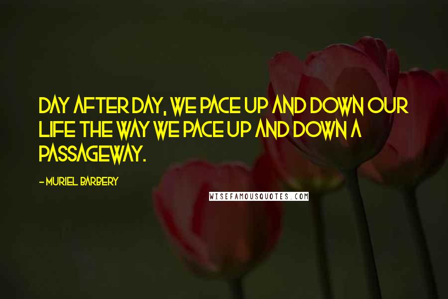Muriel Barbery Quotes: Day after day, we pace up and down our life the way we pace up and down a passageway.