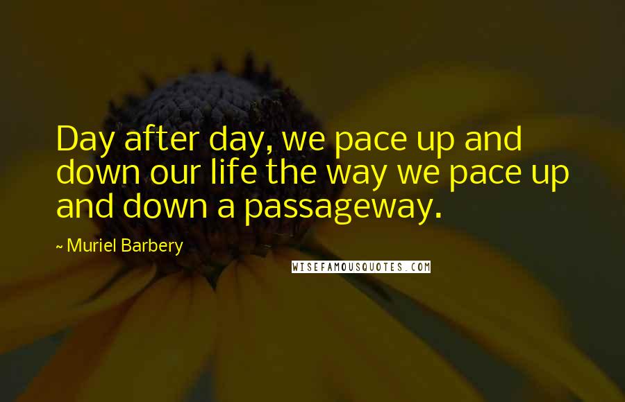 Muriel Barbery Quotes: Day after day, we pace up and down our life the way we pace up and down a passageway.