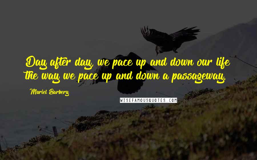 Muriel Barbery Quotes: Day after day, we pace up and down our life the way we pace up and down a passageway.