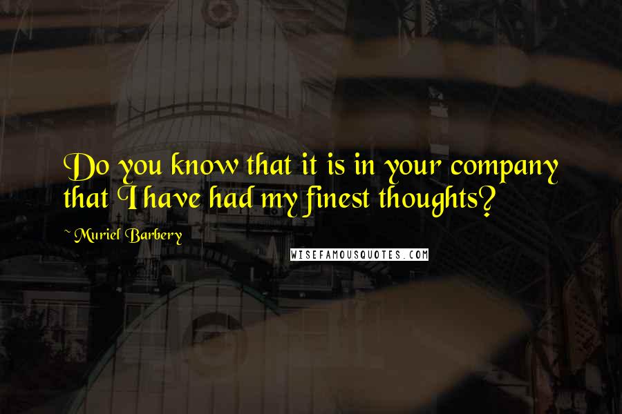 Muriel Barbery Quotes: Do you know that it is in your company that I have had my finest thoughts?