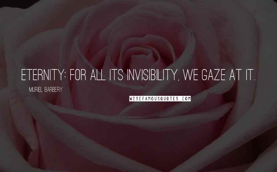 Muriel Barbery Quotes: Eternity: for all its invisibility, we gaze at it.