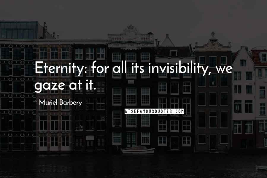 Muriel Barbery Quotes: Eternity: for all its invisibility, we gaze at it.