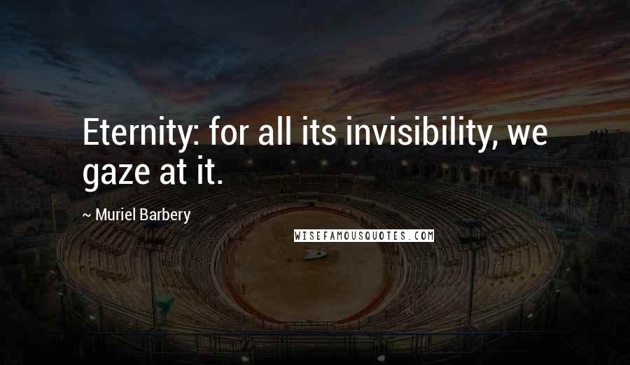 Muriel Barbery Quotes: Eternity: for all its invisibility, we gaze at it.