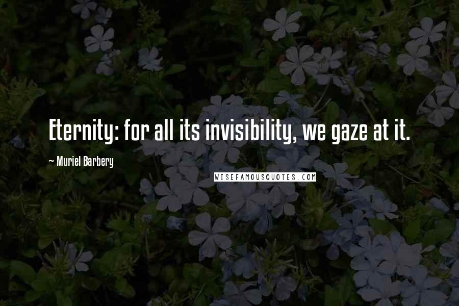 Muriel Barbery Quotes: Eternity: for all its invisibility, we gaze at it.