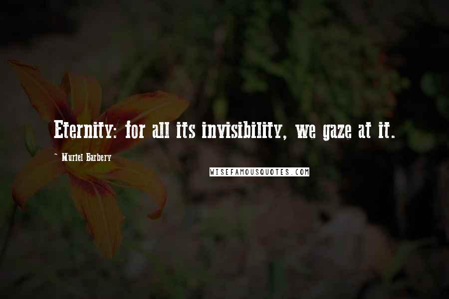 Muriel Barbery Quotes: Eternity: for all its invisibility, we gaze at it.