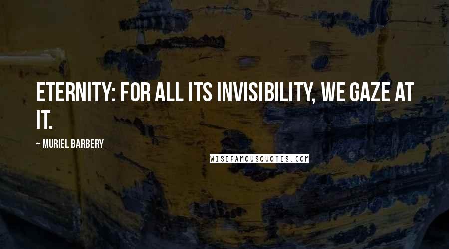 Muriel Barbery Quotes: Eternity: for all its invisibility, we gaze at it.