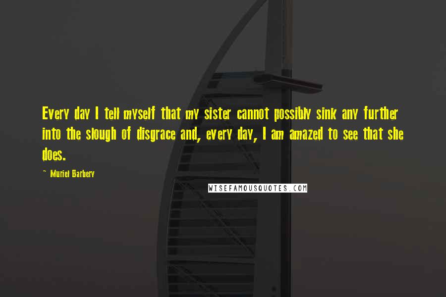 Muriel Barbery Quotes: Every day I tell myself that my sister cannot possibly sink any further into the slough of disgrace and, every day, I am amazed to see that she does.