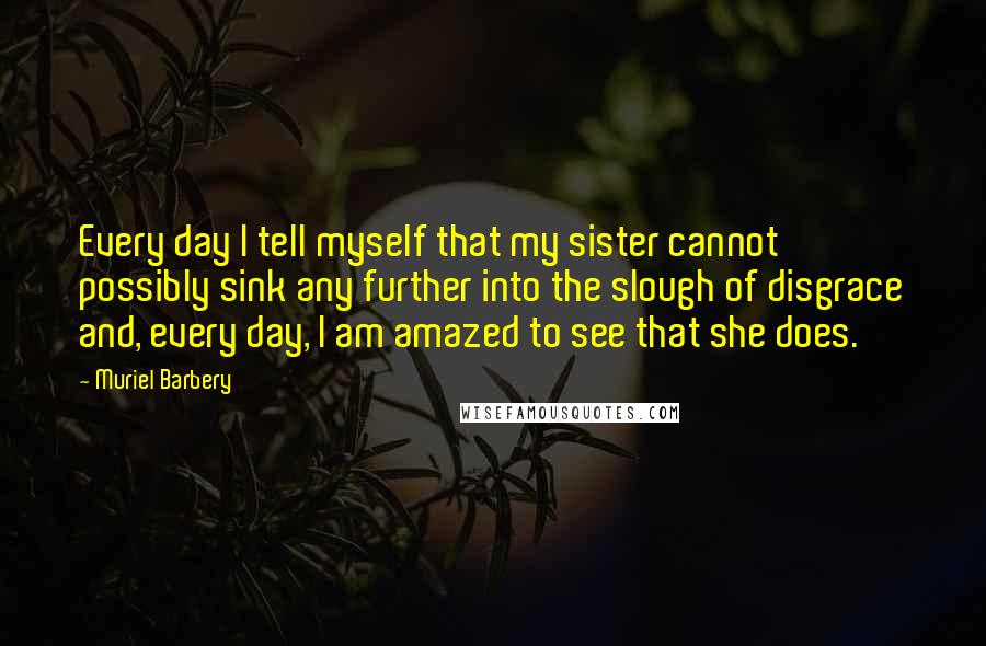 Muriel Barbery Quotes: Every day I tell myself that my sister cannot possibly sink any further into the slough of disgrace and, every day, I am amazed to see that she does.