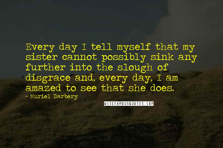 Muriel Barbery Quotes: Every day I tell myself that my sister cannot possibly sink any further into the slough of disgrace and, every day, I am amazed to see that she does.