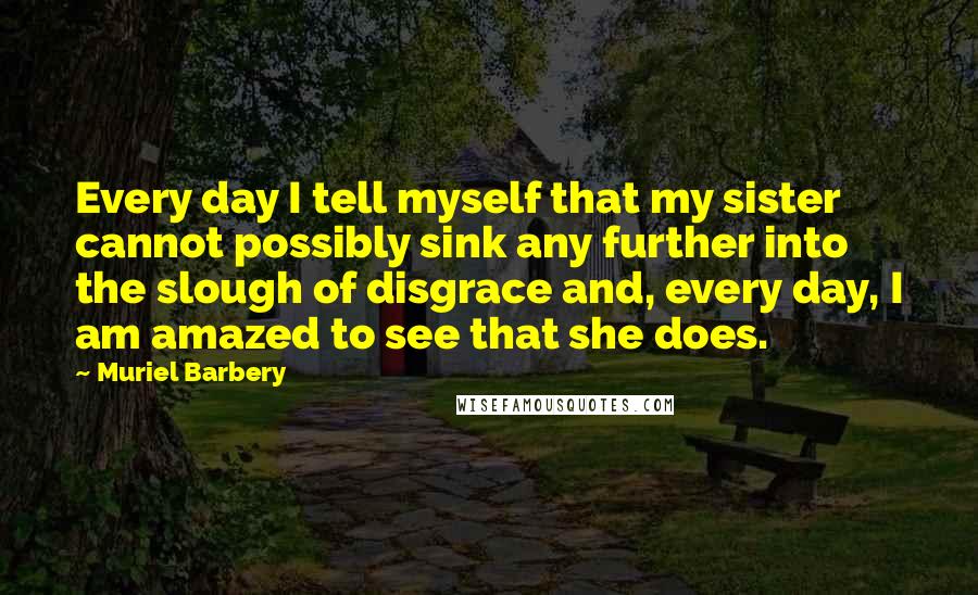 Muriel Barbery Quotes: Every day I tell myself that my sister cannot possibly sink any further into the slough of disgrace and, every day, I am amazed to see that she does.