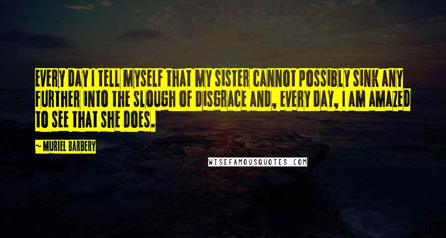 Muriel Barbery Quotes: Every day I tell myself that my sister cannot possibly sink any further into the slough of disgrace and, every day, I am amazed to see that she does.