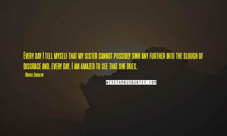 Muriel Barbery Quotes: Every day I tell myself that my sister cannot possibly sink any further into the slough of disgrace and, every day, I am amazed to see that she does.