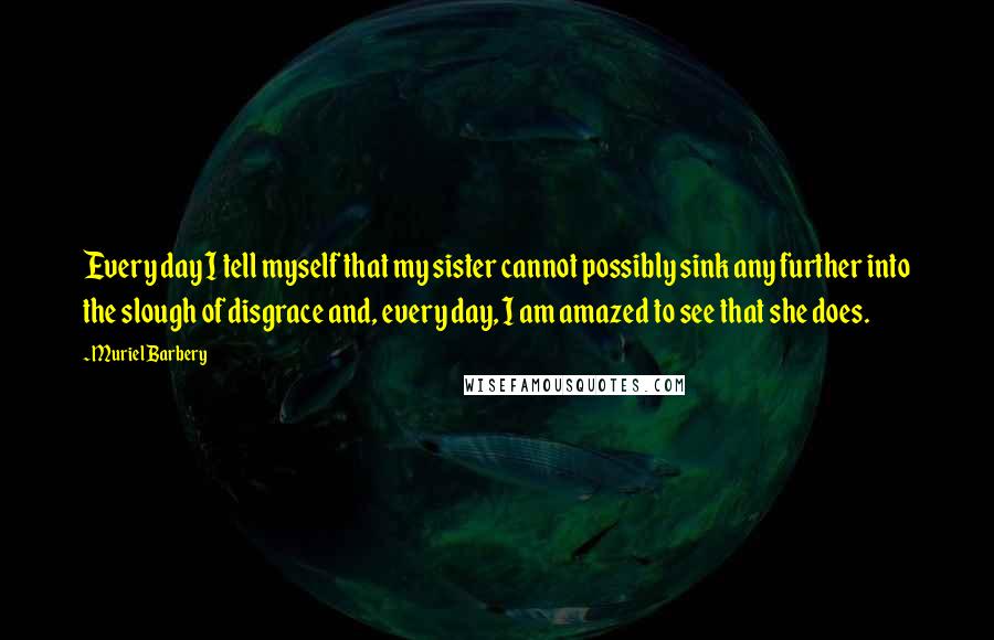 Muriel Barbery Quotes: Every day I tell myself that my sister cannot possibly sink any further into the slough of disgrace and, every day, I am amazed to see that she does.