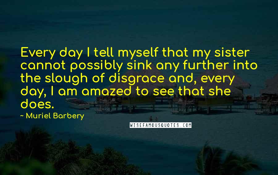 Muriel Barbery Quotes: Every day I tell myself that my sister cannot possibly sink any further into the slough of disgrace and, every day, I am amazed to see that she does.