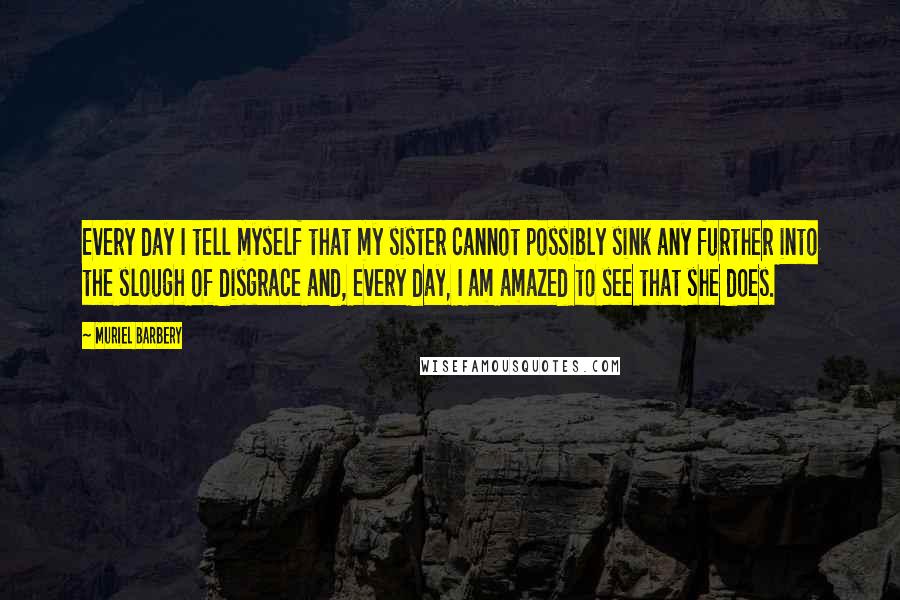 Muriel Barbery Quotes: Every day I tell myself that my sister cannot possibly sink any further into the slough of disgrace and, every day, I am amazed to see that she does.