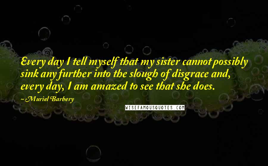 Muriel Barbery Quotes: Every day I tell myself that my sister cannot possibly sink any further into the slough of disgrace and, every day, I am amazed to see that she does.