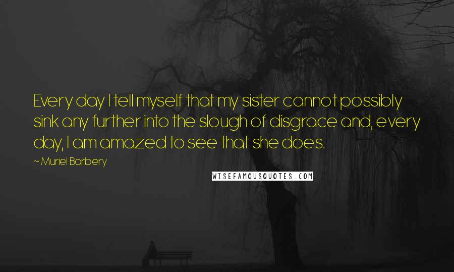 Muriel Barbery Quotes: Every day I tell myself that my sister cannot possibly sink any further into the slough of disgrace and, every day, I am amazed to see that she does.