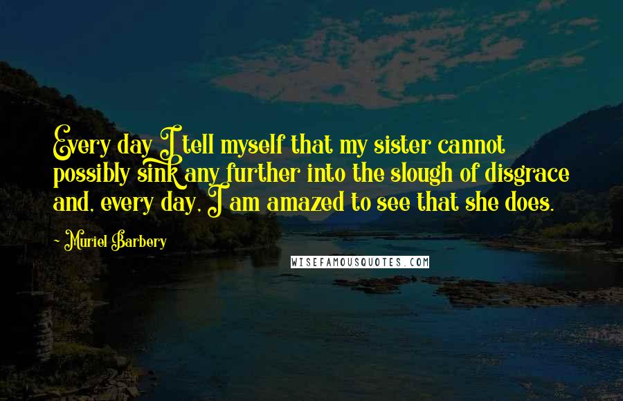 Muriel Barbery Quotes: Every day I tell myself that my sister cannot possibly sink any further into the slough of disgrace and, every day, I am amazed to see that she does.