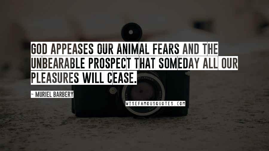 Muriel Barbery Quotes: God appeases our animal fears and the unbearable prospect that someday all our pleasures will cease.