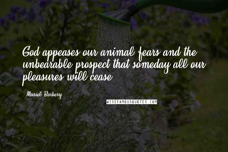 Muriel Barbery Quotes: God appeases our animal fears and the unbearable prospect that someday all our pleasures will cease.