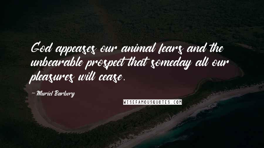 Muriel Barbery Quotes: God appeases our animal fears and the unbearable prospect that someday all our pleasures will cease.