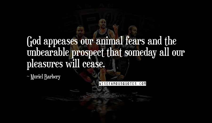 Muriel Barbery Quotes: God appeases our animal fears and the unbearable prospect that someday all our pleasures will cease.