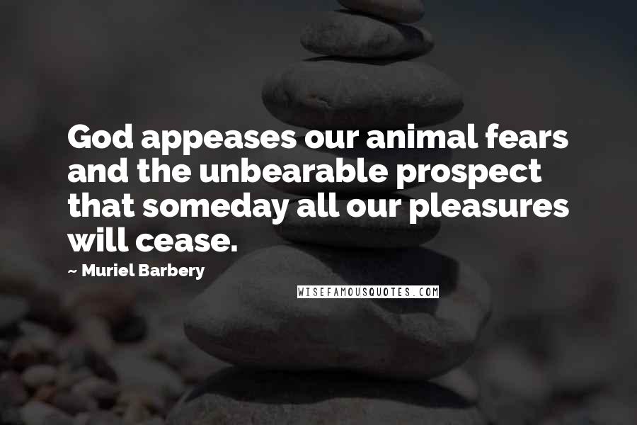Muriel Barbery Quotes: God appeases our animal fears and the unbearable prospect that someday all our pleasures will cease.