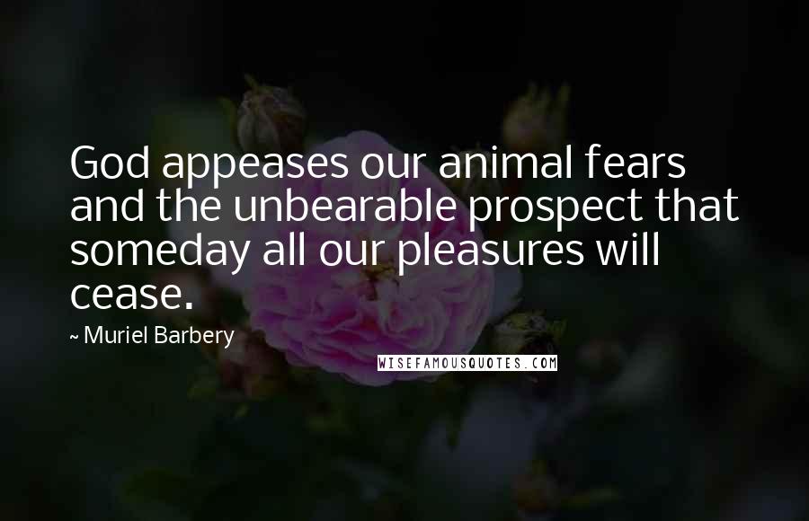 Muriel Barbery Quotes: God appeases our animal fears and the unbearable prospect that someday all our pleasures will cease.