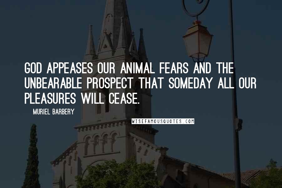 Muriel Barbery Quotes: God appeases our animal fears and the unbearable prospect that someday all our pleasures will cease.