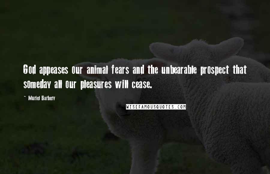 Muriel Barbery Quotes: God appeases our animal fears and the unbearable prospect that someday all our pleasures will cease.