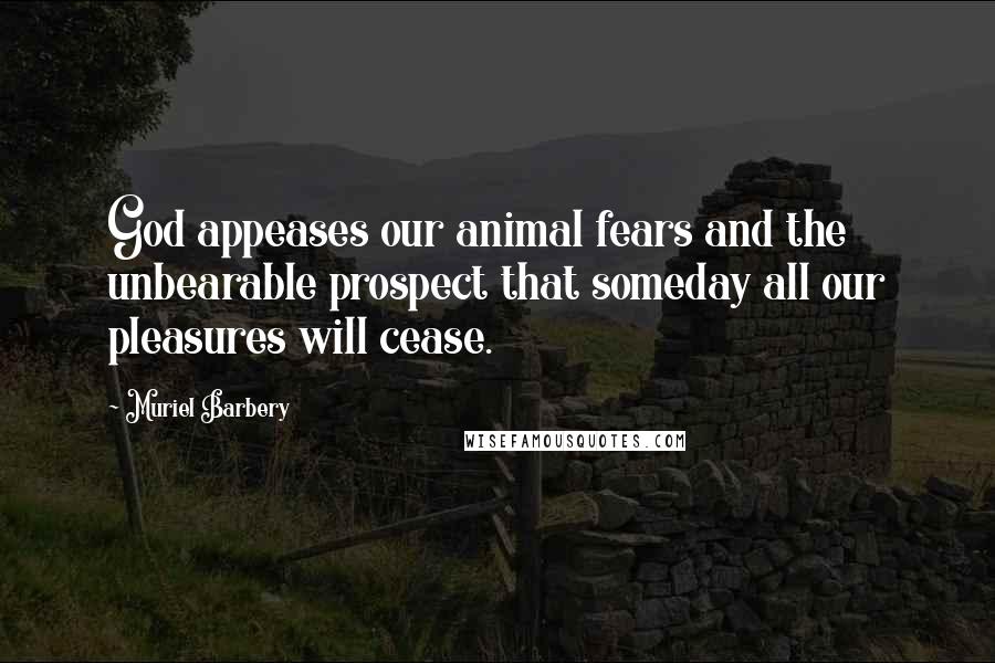 Muriel Barbery Quotes: God appeases our animal fears and the unbearable prospect that someday all our pleasures will cease.