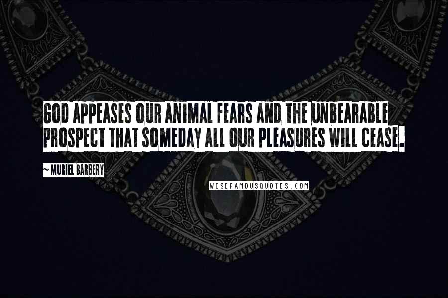 Muriel Barbery Quotes: God appeases our animal fears and the unbearable prospect that someday all our pleasures will cease.
