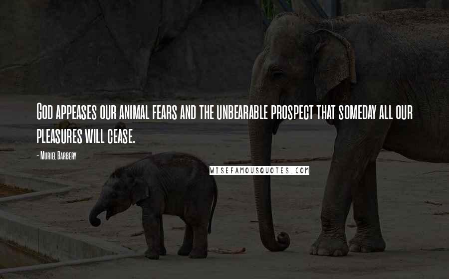 Muriel Barbery Quotes: God appeases our animal fears and the unbearable prospect that someday all our pleasures will cease.