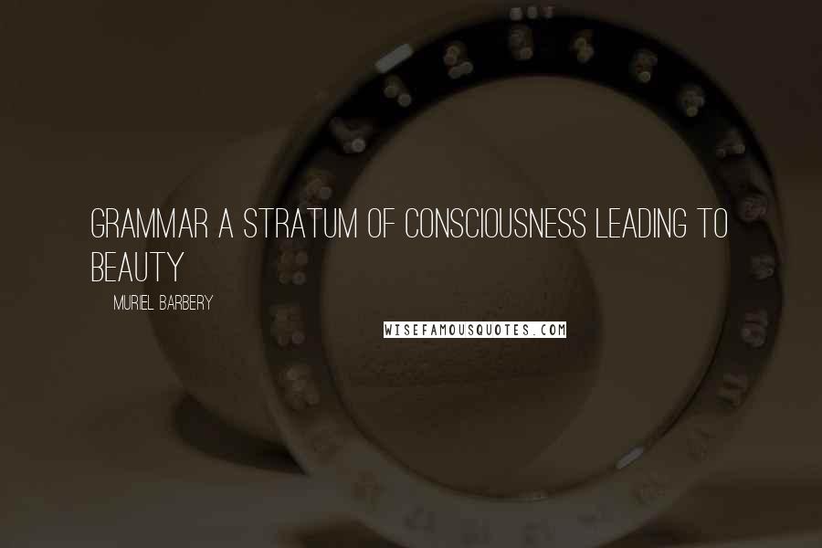 Muriel Barbery Quotes: Grammar A stratum of consciousness Leading to beauty