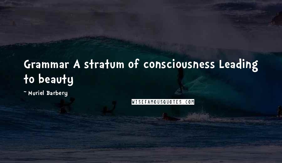 Muriel Barbery Quotes: Grammar A stratum of consciousness Leading to beauty