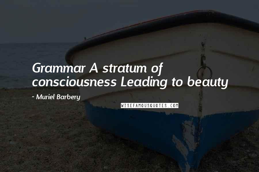 Muriel Barbery Quotes: Grammar A stratum of consciousness Leading to beauty