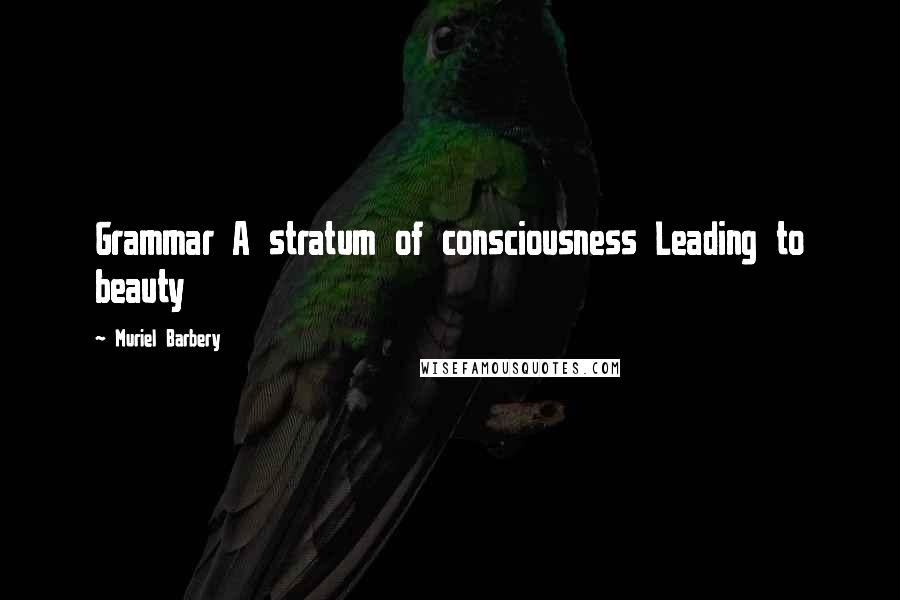 Muriel Barbery Quotes: Grammar A stratum of consciousness Leading to beauty